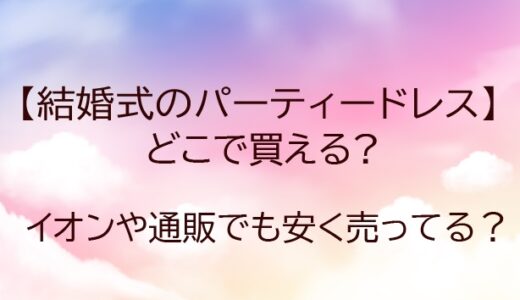 結婚式のパーティードレス（20代～）はどこで買う？イオンやしまむら、通販等どこで売ってる？