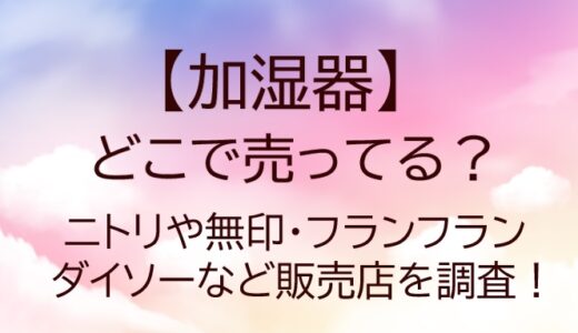 加湿器はどこに売ってる？ニトリや無印・フランフラン・ダイソーなど販売店を調査！