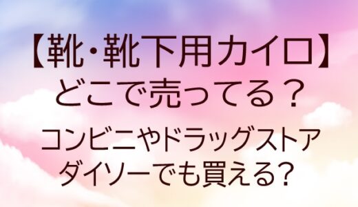 靴・靴下用カイロはどこで売ってる?コンビニやドラッグストア・ダイソーでも買える?