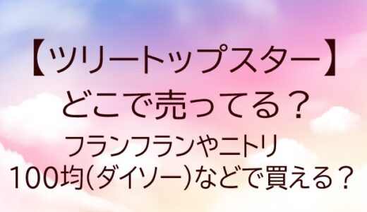 ツリートップスターどこで売ってる？フランフラン/ニトリ/100均(ダイソー)…販売店を調査！