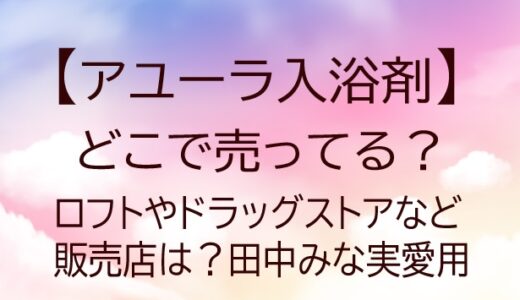 アユーラ入浴剤はどこで売ってる？ロフトやドラッグストアなど販売店は？田中みな実愛用