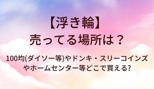 浮き輪が売ってる場所は？100均(ダイソー等)やドンキ・スリーコインズやホームセンター等どこで買える?