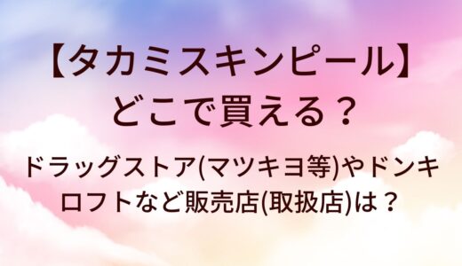 タカミスキンピールはどこで買える？ドラッグストア(マツキヨ等)やドンキ・ロフトなど販売店(取扱店)は？