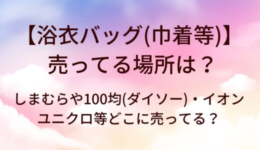 浴衣バッグ(巾着等)が売ってる場所は？しまむらや100均(ダイソー)・イオンやユニクロ等どこに売ってる？