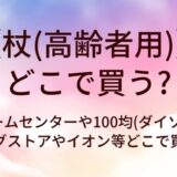 杖はどこで買う？(高齢者用)ホームセンターや100均(ダイソー)・ドラッグストアやイオン等どこで買える？