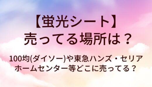 蛍光シートが売ってる場所は？100均(ダイソー)や東急ハンズ・セリアやホームセンター等どこに売ってる？