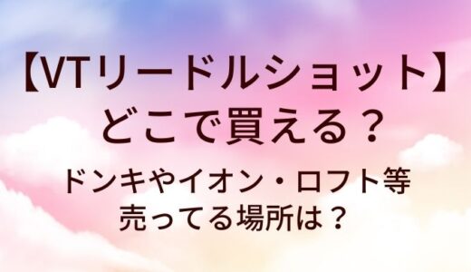 VTリードルショットはどこで買える？ドンキやイオン・ロフト等売ってる場所は？