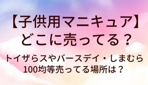 子供用マニキュアはどこに売ってる？トイザらスやバースデイ・しまむらや100均等売ってる場所は？
