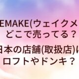 WAKEMAKE(ウェイクメイク)はどこで売ってる？日本の店舗(取扱店)はロフトやドンキ？