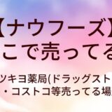 ナウフーズはどこで売ってる？マツキヨ薬局(ドラッグストア)やドンキ・コストコ等売ってる場所は？