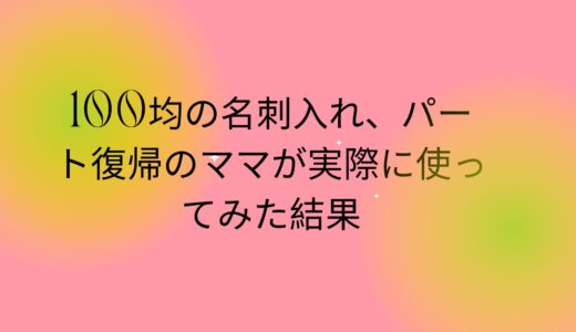 100均の名刺入れ、パート復帰のママが実際に使ってみた結果