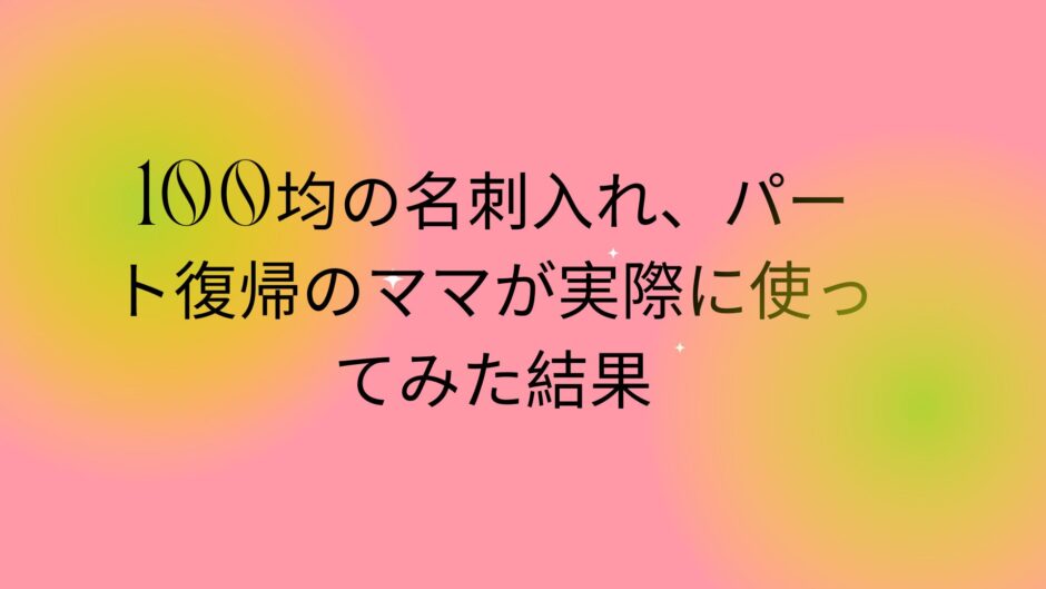 100均の名刺入れ、パート復帰のママが実際に使ってみた結果