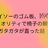 ダイソーのゴム板、100均クオリティで椅子の脚のガタガタが直った話