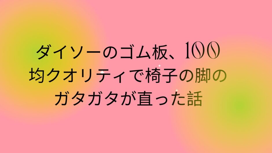 ダイソーのゴム板、100均クオリティで椅子の脚のガタガタが直った話