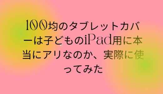 100均のタブレットカバーは子どものiPad用に本当にアリなのか、実際に使ってみた