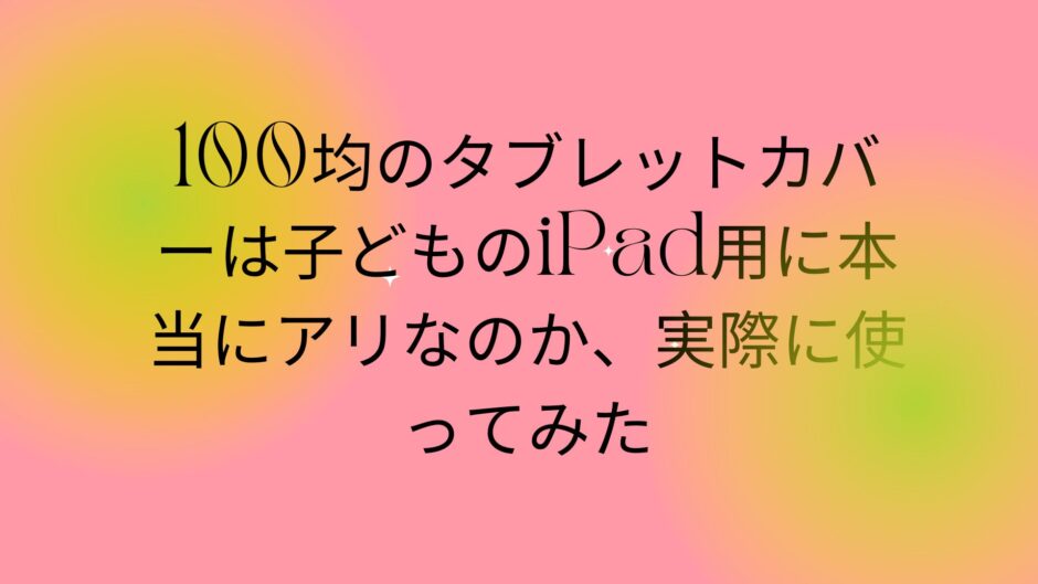 100均のタブレットカバーは子どものiPad用に本当にアリなのか、実際に使ってみた