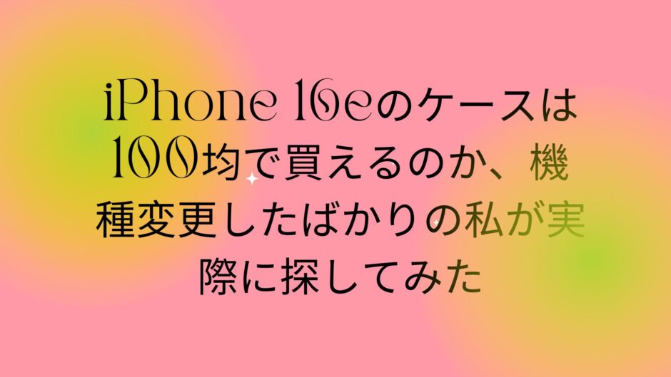 iPhone 16eのケースは100均で買えるのか、機種変更したばかりの私が実際に探してみた