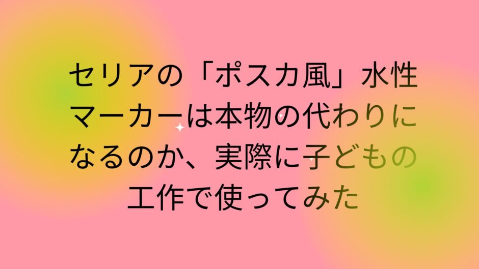 セリアの「ポスカ風」水性マーカーは本物の代わりになるのか、実際に子どもの工作で使ってみた